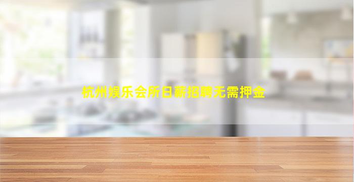 杭州娱乐会所日薪招聘无需押金