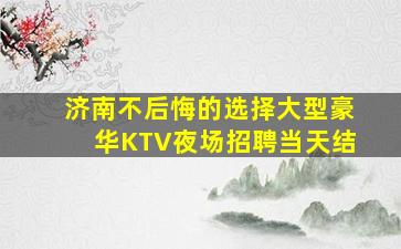 济南不后悔的选择大型豪华KTV夜场招聘当天结